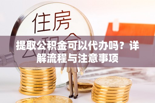 凯里提取公积金可以代办吗？详解流程与注意事项