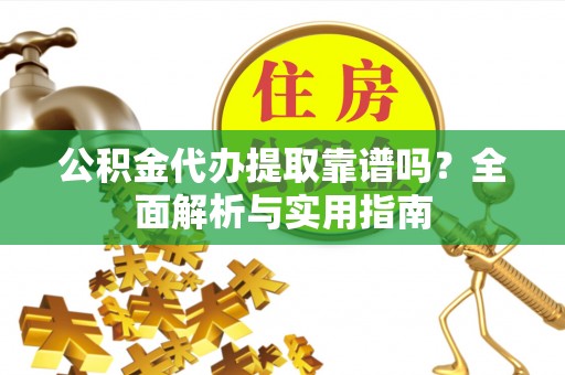 凯里公积金代办提取靠谱吗？全面解析与实用指南