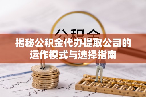 凯里揭秘公积金代办提取公司的运作模式与选择指南