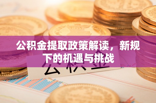 凯里公积金提取政策解读，新规下的机遇与挑战