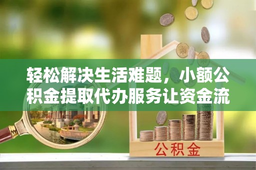 凯里轻松解决生活难题，小额公积金提取代办服务让资金流动更便捷