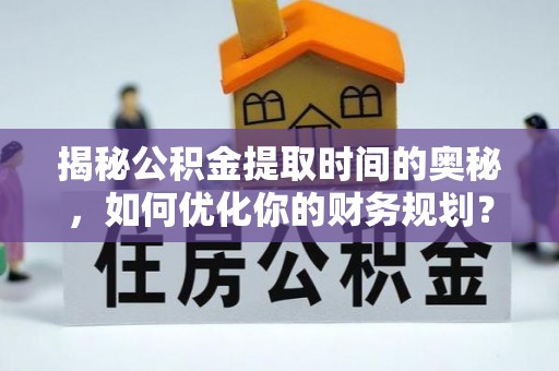 凯里揭秘公积金提取时间的奥秘，如何优化你的财务规划？