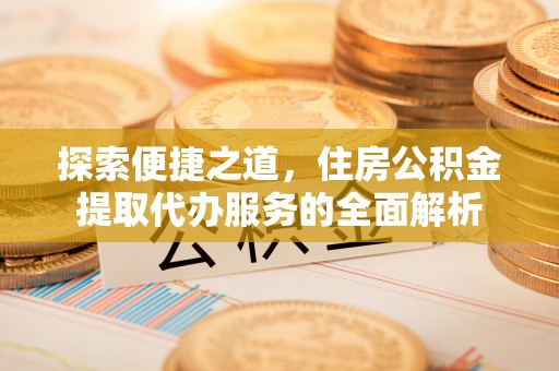 凯里探索便捷之道，住房公积金提取代办服务的全面解析