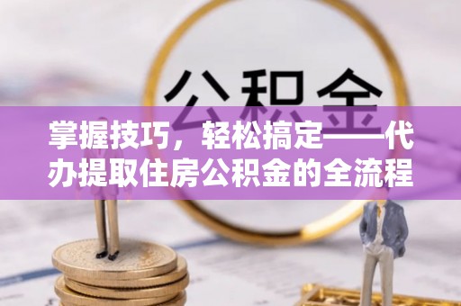 凯里掌握技巧，轻松搞定——代办提取住房公积金的全流程解析