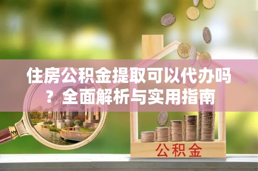 凯里住房公积金提取可以代办吗？全面解析与实用指南