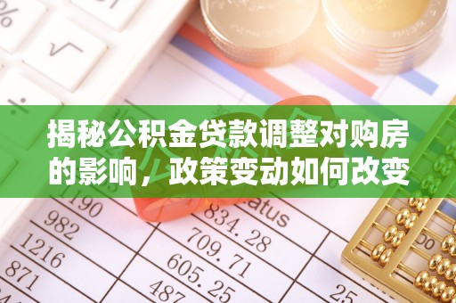 凯里揭秘公积金贷款调整对购房的影响，政策变动如何改变你的买房计划