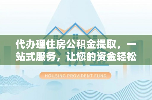 凯里代办理住房公积金提取，一站式服务，让您的资金轻松到账