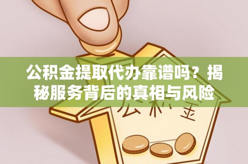 凯里公积金提取代办靠谱吗？揭秘服务背后的真相与风险