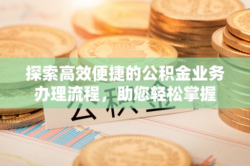 凯里探索高效便捷的公积金业务办理流程，助您轻松掌握