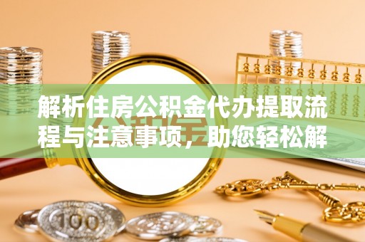 凯里解析住房公积金代办提取流程与注意事项，助您轻松解决资金难题