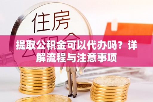 凯里提取公积金可以代办吗？详解流程与注意事项