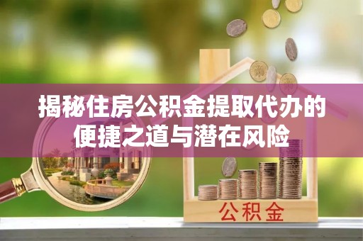 凯里揭秘住房公积金提取代办的便捷之道与潜在风险