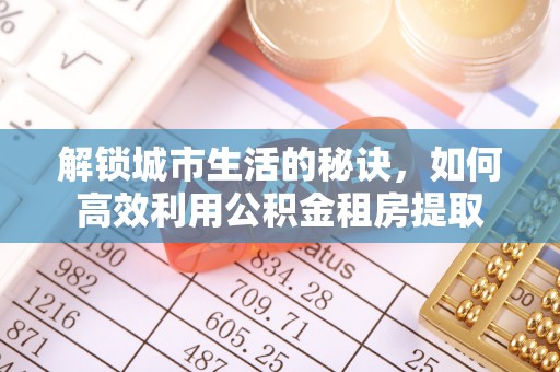 凯里解锁城市生活的秘诀，如何高效利用公积金租房提取