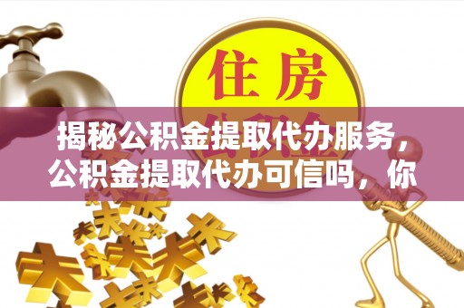 凯里揭秘公积金提取代办服务，公积金提取代办可信吗，你需要知道的真相