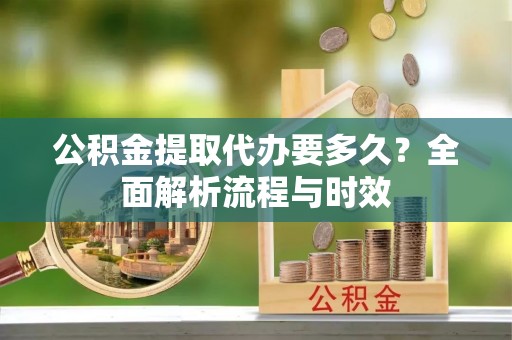 凯里公积金提取代办要多久？全面解析流程与时效
