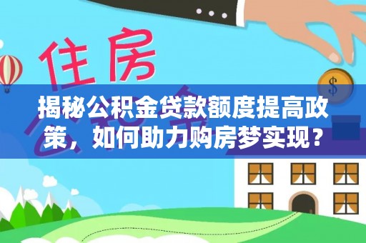 凯里揭秘公积金贷款额度提高政策，如何助力购房梦实现？