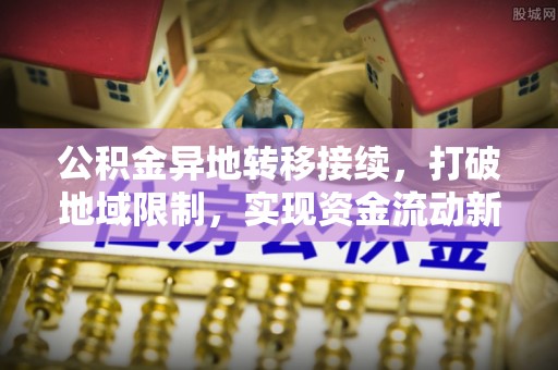 凯里公积金异地转移接续，打破地域限制，实现资金流动新纪元