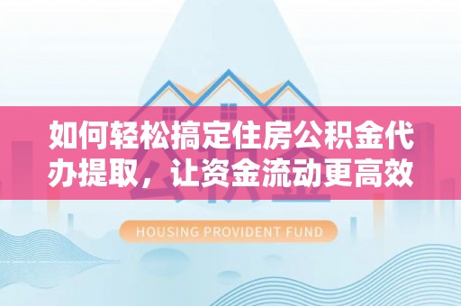 凯里如何轻松搞定住房公积金代办提取，让资金流动更高效