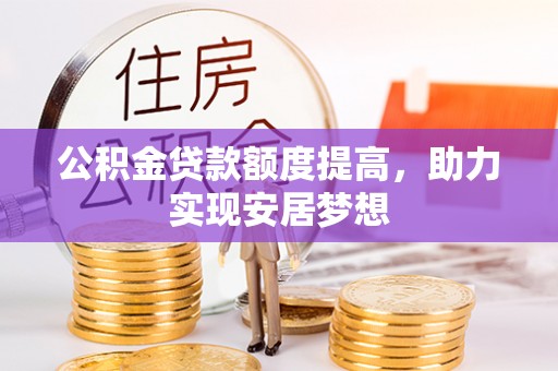 凯里公积金贷款额度提高，助力实现安居梦想