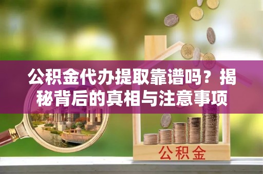 凯里公积金代办提取靠谱吗？揭秘背后的真相与注意事项