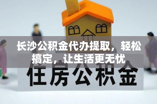 凯里长沙公积金代办提取，轻松搞定，让生活更无忧