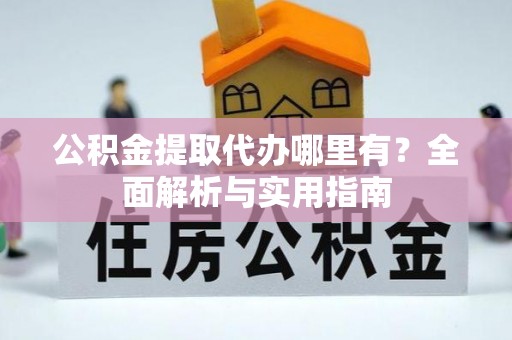 凯里公积金提取代办哪里有？全面解析与实用指南