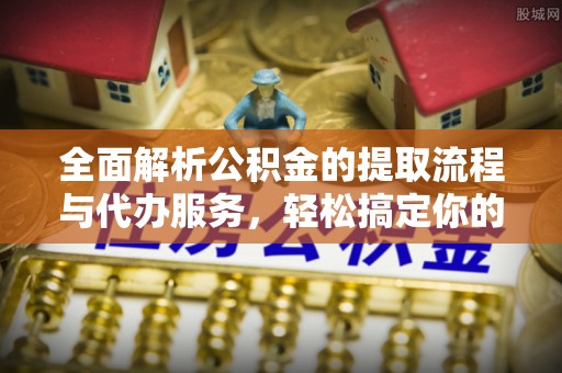 凯里全面解析公积金的提取流程与代办服务，轻松搞定你的公积金咨询代办提取