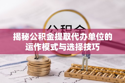 凯里揭秘公积金提取代办单位的运作模式与选择技巧