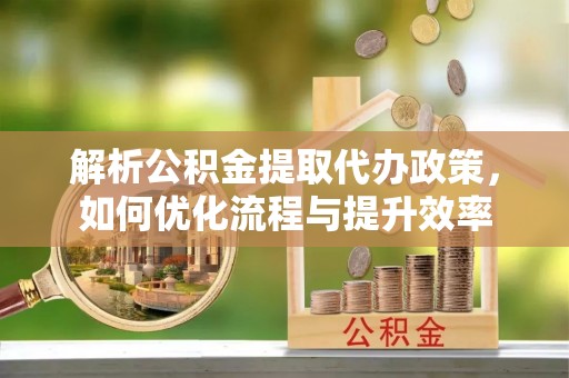 凯里解析公积金提取代办政策，如何优化流程与提升效率