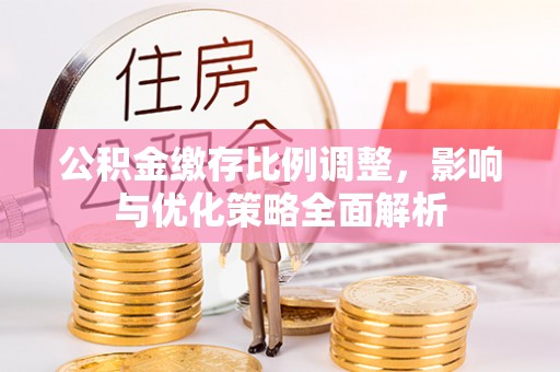 凯里公积金缴存比例调整，影响与优化策略全面解析