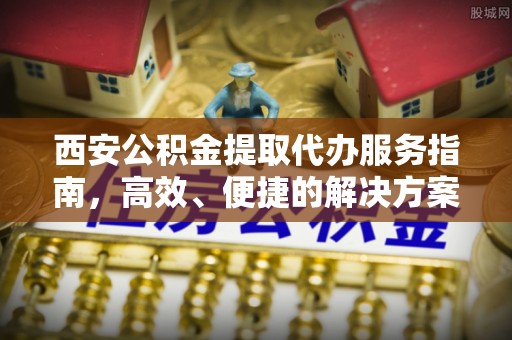 凯里西安公积金提取代办服务指南，高效、便捷的解决方案