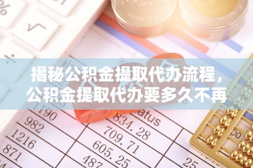 凯里揭秘公积金提取代办流程，公积金提取代办要多久不再是谜题