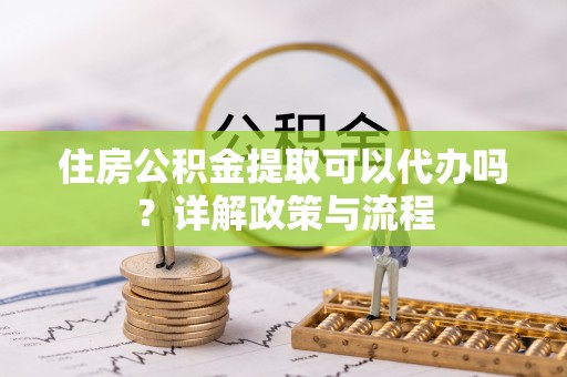 凯里住房公积金提取可以代办吗？详解政策与流程