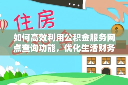 凯里如何高效利用公积金服务网点查询功能，优化生活财务管理