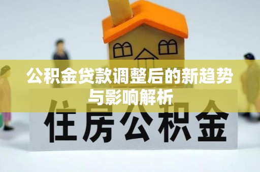 凯里公积金贷款调整后的新趋势与影响解析