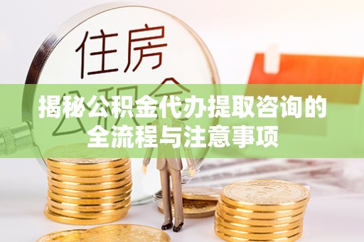 凯里揭秘公积金代办提取咨询的全流程与注意事项