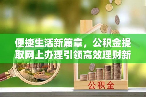 凯里便捷生活新篇章，公积金提取网上办理引领高效理财新趋势