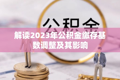 凯里解读2023年公积金缴存基数调整及其影响