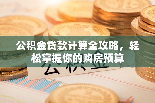 凯里公积金贷款计算全攻略，轻松掌握你的购房预算