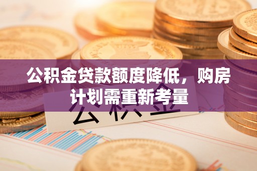 凯里公积金贷款额度降低，购房计划需重新考量