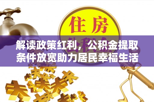 凯里解读政策红利，公积金提取条件放宽助力居民幸福生活