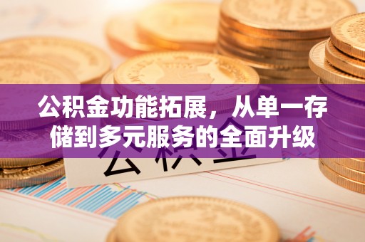 凯里公积金功能拓展，从单一存储到多元服务的全面升级