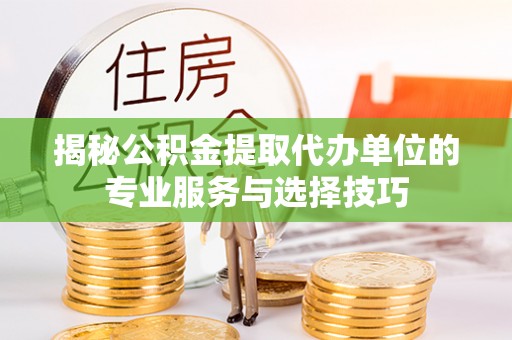 凯里揭秘公积金提取代办单位的专业服务与选择技巧