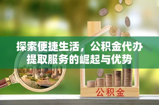 凯里探索便捷生活，公积金代办提取服务的崛起与优势