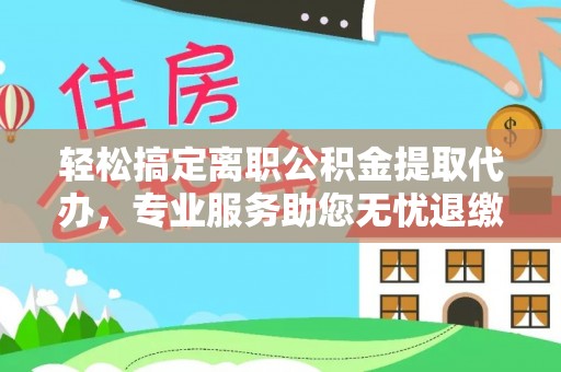 凯里轻松搞定离职公积金提取代办，专业服务助您无忧退缴