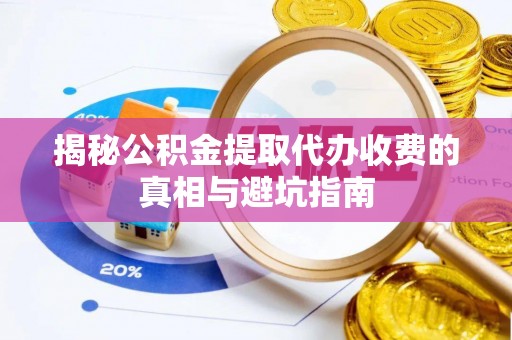 凯里揭秘公积金提取代办收费的真相与避坑指南