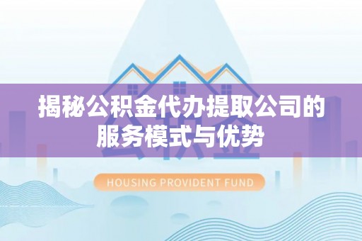 凯里揭秘公积金代办提取公司的服务模式与优势