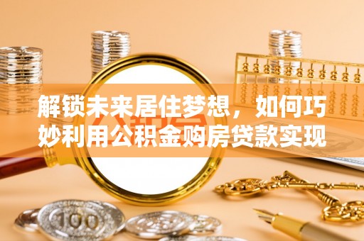 凯里解锁未来居住梦想，如何巧妙利用公积金购房贷款实现房产投资