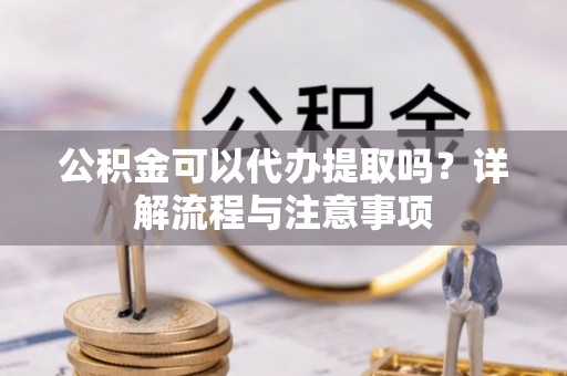 凯里公积金可以代办提取吗？详解流程与注意事项