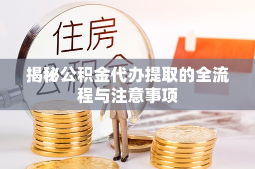 凯里揭秘公积金代办提取的全流程与注意事项